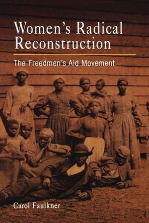 Women`s Radical Reconstruction – The Freedmen`s Aid Movement de Carol Faulkner