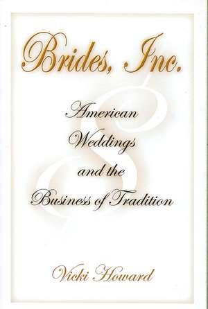 Brides, Inc. – American Weddings and the Business of Tradition de Vicki Howard