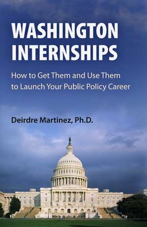 Washington Internships – How to Get Them and Use Them to Launch Your Public Policy Career de Deirdre Martinez