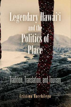 Legendary Hawai`i and the Politics of Place – Tradition, Translation, and Tourism de Cristina Bacchilega