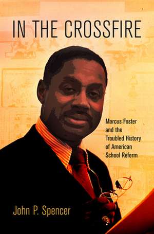 In the Crossfire – Marcus Foster and the Troubled History of American School Reform de John P. Spencer