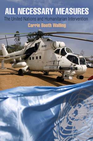 All Necessary Measures – The United Nations and Humanitarian Intervention de Carrie Booth Walling