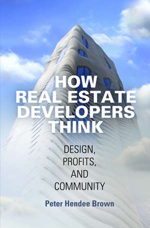 How Real Estate Developers Think – Design, Profits, and Community de Peter Hendee Brown