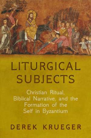 Liturgical Subjects – Christian Ritual, Biblical Narrative, and the Formation of the Self in Byzantium de Derek Krueger