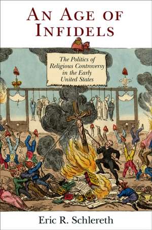 An Age of Infidels – The Politics of Religious Controversy in the Early United States de Eric R. Schlereth