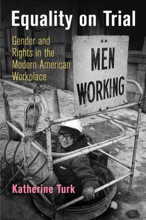 Equality on Trial – Gender and Rights in the Modern American Workplace de Katherine Turk