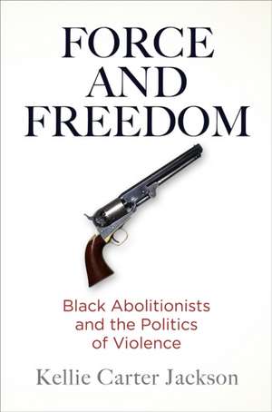 Force and Freedom – Black Abolitionists and the Politics of Violence de Kellie Carter Jackson