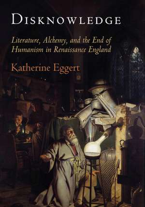 Disknowledge – Literature, Alchemy, and the End of Humanism in Renaissance England de Katherine Eggert