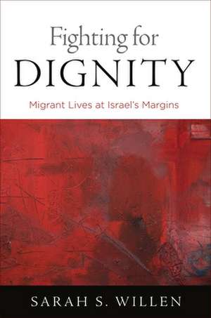 Fighting for Dignity – Migrant Lives at Israel`s Margins de Sarah S. Willen