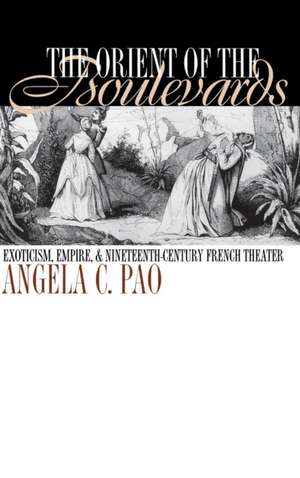 The Orient of the Boulevards – Exoticism, Empire, and Nineteenth–Century French Theater de Angela C. Pao