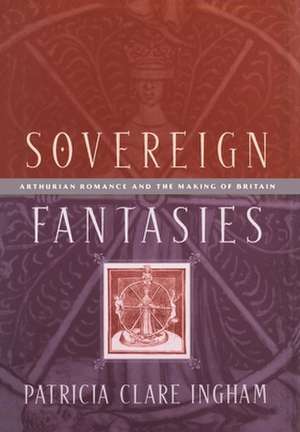 Sovereign Fantasies – Arthurian Romance and the Making of Britain de Patricia Clare Ingham