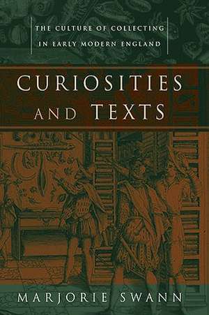 Curiosities and Texts – The Culture of Collecting in Early Modern England de Marjorie Swann