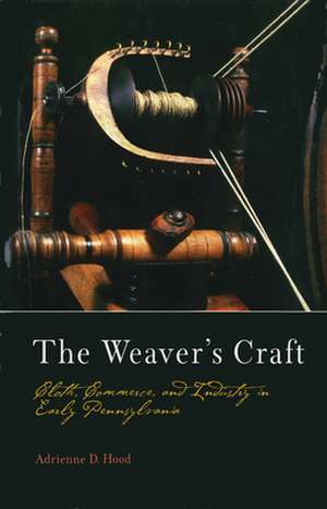 The Weaver`s Craft – Cloth, Commerce, and Industry in Early Pennsylvania de Adrienne D. Hood