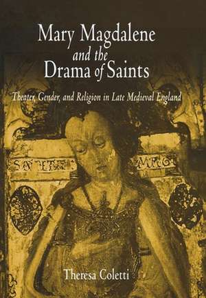 Mary Magdalene and the Drama of Saints – Theater, Gender, and Religion in Late Medieval England de Theresa Coletti