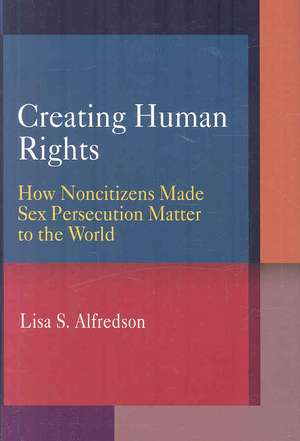 Creating Human Rights – How Noncitizens Made Sex Persecution Matter to the World de Lisa S. Alfredson