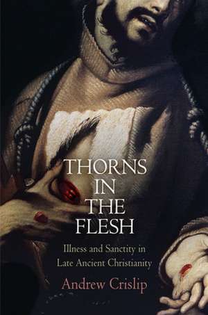 Thorns in the Flesh – Illness and Sanctity in Late Ancient Christianity de Andrew Crislip