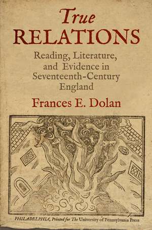 True Relations – Reading, Literature, and Evidence in Seventeenth–Century England de Frances E. Dolan