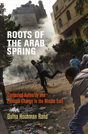 Roots of the Arab Spring – Contested Authority and Political Change in the Middle East de Dafna Hochman Rand