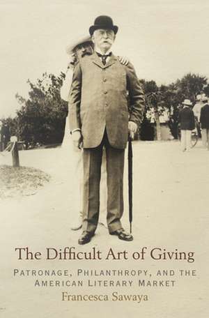 The Difficult Art of Giving – Patronage, Philanthropy, and the American Literary Market de Francesca Sawaya