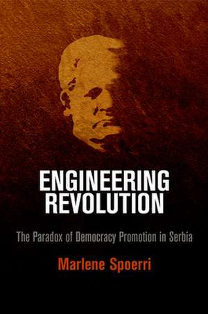 Engineering Revolution – The Paradox of Democracy Promotion in Serbia de Marlene Spoerri