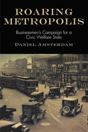 Roaring Metropolis – Businessmen`s Campaign for a Civic Welfare State de Daniel Amsterdam