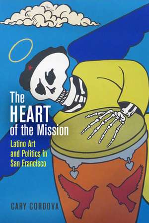 The Heart of the Mission – Latino Art and Politics in San Francisco de Cary Cordova