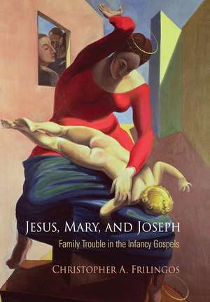 Jesus, Mary, and Joseph – Family Trouble in the Infancy Gospels de Christopher A. Frilingos