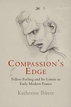 Compassion`s Edge – Fellow–Feeling and Its Limits in Early Modern France de Katherine Ibbett