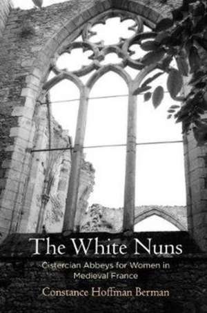 The White Nuns – Cistercian Abbeys for Women in Medieval France de Constance Hoffm Berman