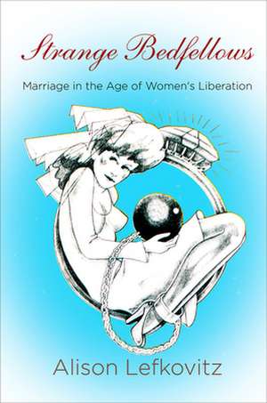 Strange Bedfellows – Marriage in the Age of Women`s Liberation de Alison Lefkovitz