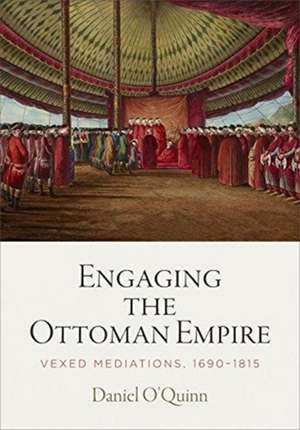 Engaging the Ottoman Empire – Vexed Mediations, 1690–1815 de Daniel O`quinn