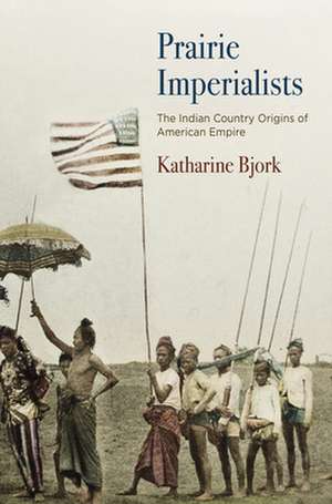 Prairie Imperialists – The Indian Country Origins of American Empire de Katharine Bjork