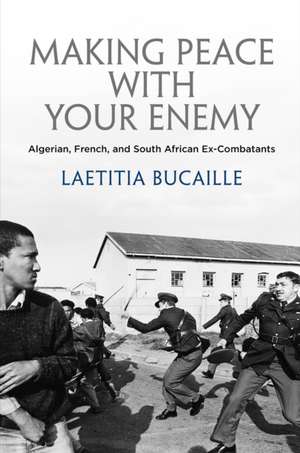 Making Peace with Your Enemy – Algerian, French, and South African Ex–Combatants de Lætitia Bucaille