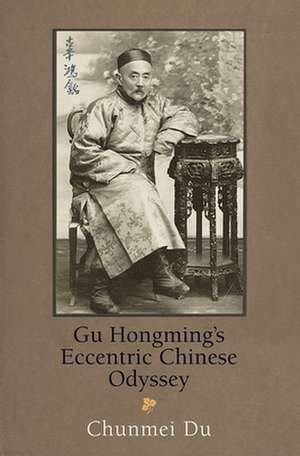 Gu Hongming`s Eccentric Chinese Odyssey de Chunmei Du