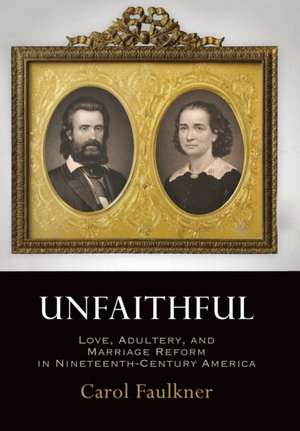 Unfaithful – Love, Adultery, and Marriage Reform in Nineteenth–Century America de Carol Faulkner