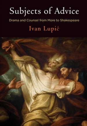 Subjects of Advice – Drama and Counsel from More to Shakespeare de Ivan Lupic