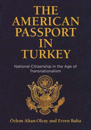 The American Passport in Turkey – National Citizenship in the Age of Transnationalism de Özlem Altan–olcay