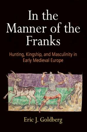 In the Manner of the Franks – Hunting, Kingship, and Masculinity in Early Medieval Europe de Eric J. Goldberg