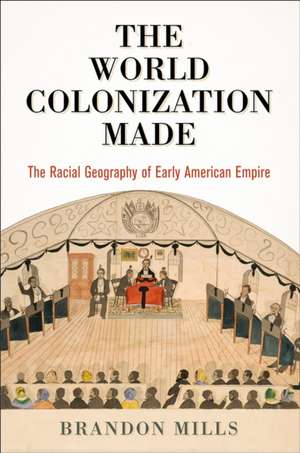 The World Colonization Made – The Racial Geography of Early American Empire de Brandon Mills