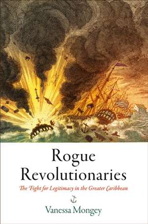 Rogue Revolutionaries – The Fight for Legitimacy in the Greater Caribbean de Vanessa Mongey