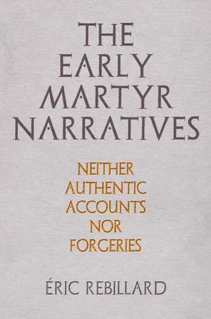 The Early Martyr Narratives – Neither Authentic Accounts nor Forgeries de Éric Rebillard