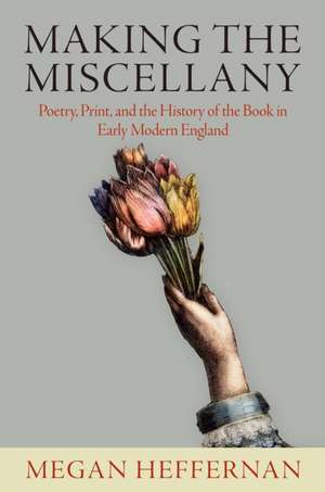 Making the Miscellany – Poetry, Print, and the History of the Book in Early Modern England de Megan Heffernan