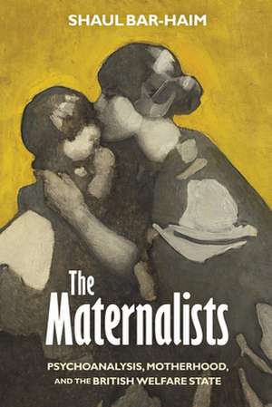 The Maternalists – Psychoanalysis, Motherhood, and the British Welfare State de Shaul Bar–haim