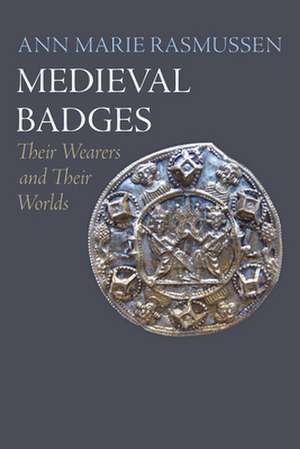 Medieval Badges – Their Wearers and Their Worlds de Ann Marie Rasmussen