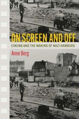 On Screen and Off – Cinema and the Making of Nazi Hamburg de Anne Berg