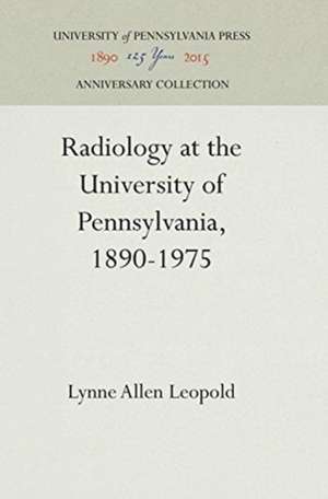 Radiology at the University of Pennsylvania, 1890–1975 de Lynne Allen Leopold