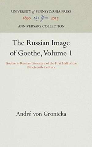 The Russian Image of Goethe, Volume 1 – Goethe in Russian Literature of the First Half of the Nineteenth Century de André Von Gronicka