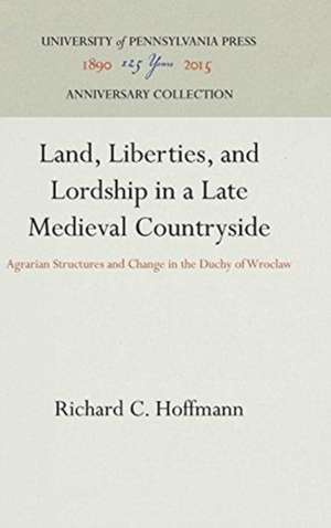 Land, Liberties, and Lordship in a Late Medieval – Agrarian Structures and Change in the Duchy of Wroclaw de Richard C. Hoffmann