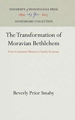 The Transformation of Moravian Bethlehem – From Communal Mission to Family Economy de Beverly Prior Smaby