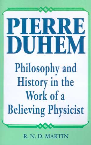 Pierre Duhem: Philosophy and History in the Work of a Believing Physicist de R. N. D. Martin